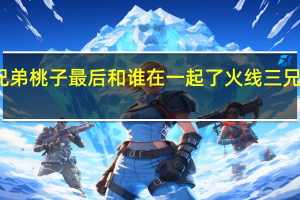火线三兄弟桃子最后和谁在一起了 火线三兄弟桃子扮演者