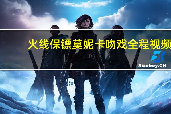 火线保镖莫妮卡吻戏全程视频（火线保镖）