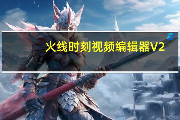 火线时刻视频编辑器 V2.0.0.1 官方版（火线时刻视频编辑器 V2.0.0.1 官方版功能简介）