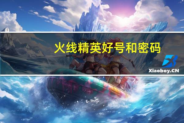 火线精英好号和密码(火线精英好号和密码2019聚侠网)