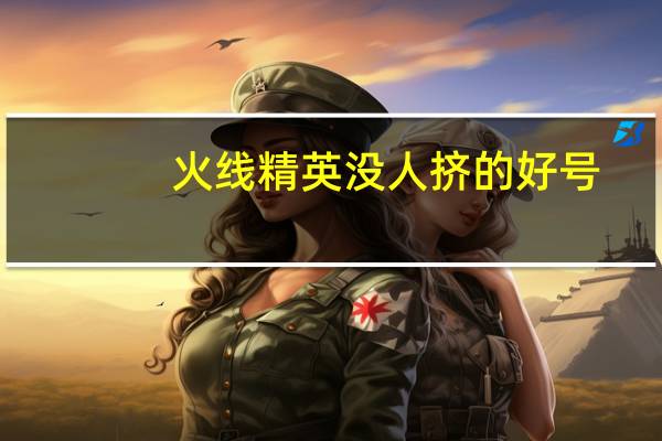 火线精英没人挤的好号（火线精英没人挤5星号）