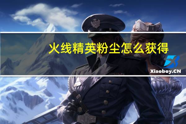 火线精英粉尘怎么获得（火线精英粉尘怎么得）