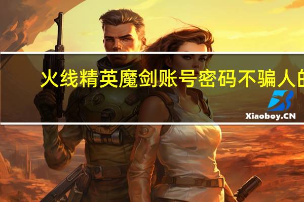 火线精英魔剑账号密码不骗人的（火线精英魔剑账号密码）