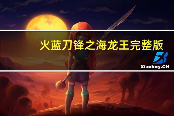 火蓝刀锋之海龙王完整版（火蓝刀锋之海龙王）