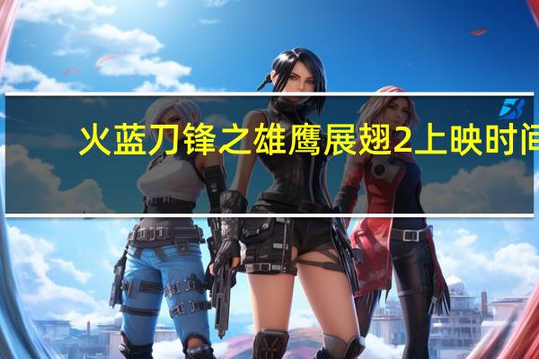 火蓝刀锋之雄鹰展翅2上映时间（火蓝刀锋之雄鹰展翅）
