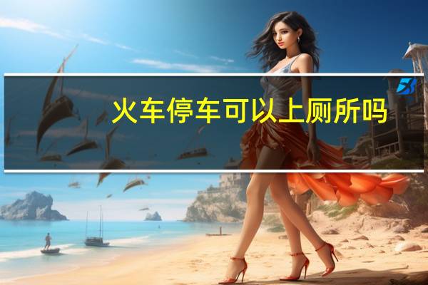 火车停车可以上厕所吗