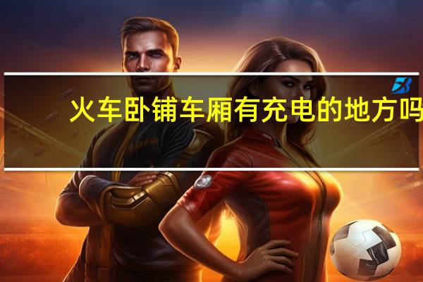 火车卧铺车厢有充电的地方吗（火车卧铺车厢）