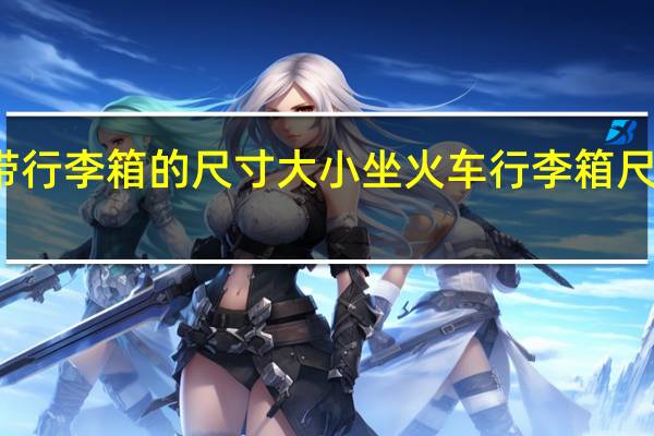 火车带行李箱的尺寸大小 坐火车行李箱尺寸有规定吗