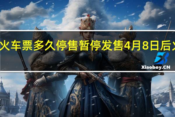 火车票多久停售 暂停发售4月8日后火车票