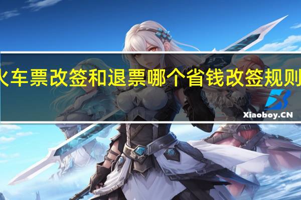 火车票改签和退票哪个省钱 改签规则是什么