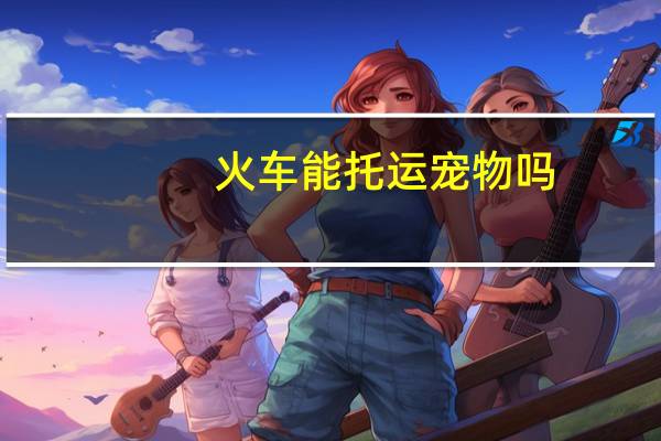 火车能托运宠物吗