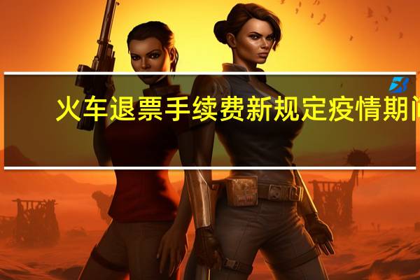 火车退票手续费新规定疫情期间(火车退票手续费)