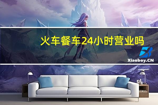 火车餐车24小时营业吗