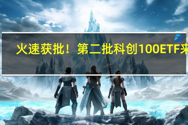 火速获批！第二批科创100ETF来了