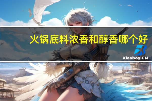 火锅底料浓香和醇香哪个好