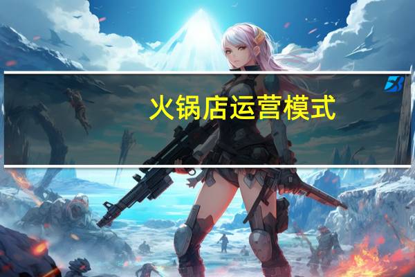 火锅店运营模式（火锅店运营与管理简介）
