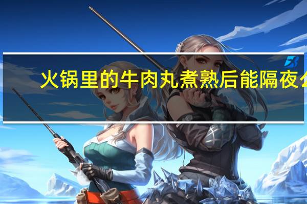 火锅里的牛肉丸煮熟后能隔夜么