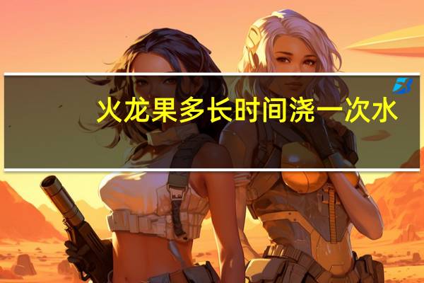 火龙果多长时间浇一次水