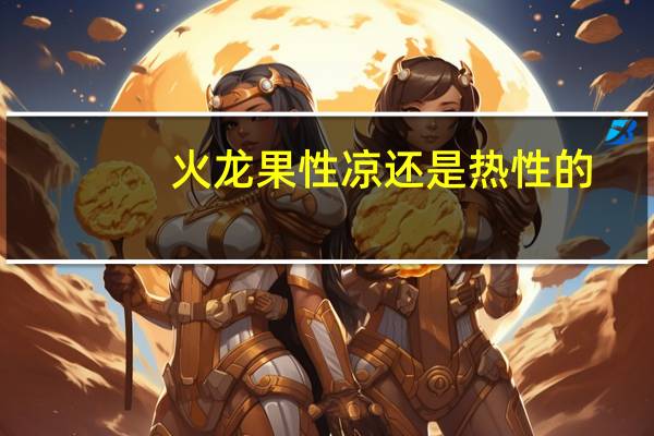 火龙果性凉还是热性的（火龙果凉性还是热性）