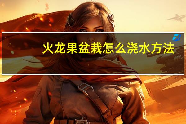 火龙果盆栽怎么浇水方法