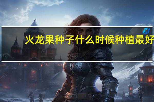 火龙果种子什么时候种植最好
