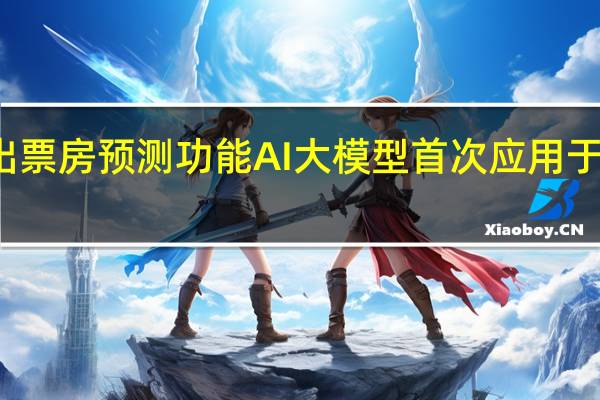 灯塔推出票房预测功能 AI大模型首次应用于电影宣发场景
