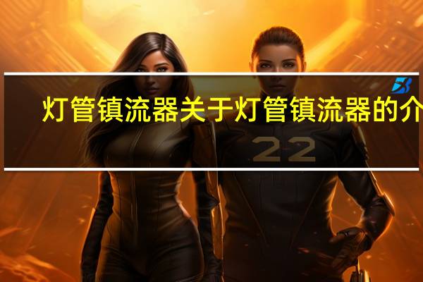 灯管镇流器 关于灯管镇流器的介绍