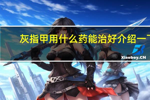 灰指甲用什么药能治好介绍一下（灰指甲用什么药）