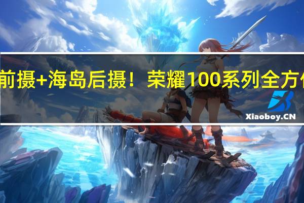 灵动岛前摄+海岛后摄！荣耀100系列全方位渲染图出炉