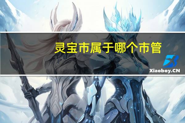 灵宝市属于哪个市管（灵宝市属于哪个市）