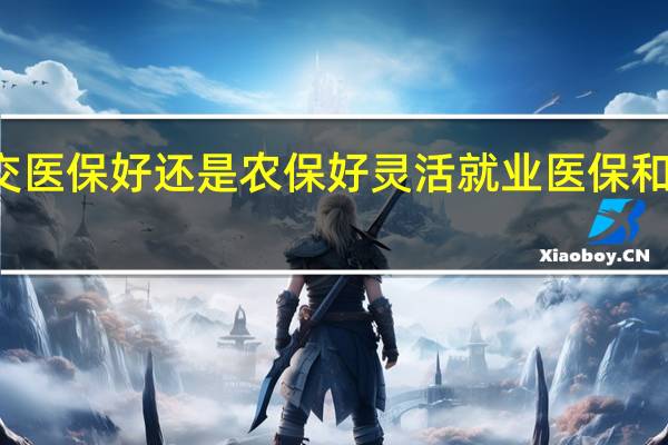 灵活就业交医保好还是农保好　灵活就业医保和新农合医保区别