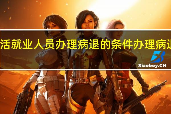 灵活就业人员办理病退的条件 办理病退的条件
