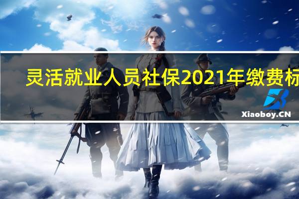 灵活就业人员社保2021年缴费标准
