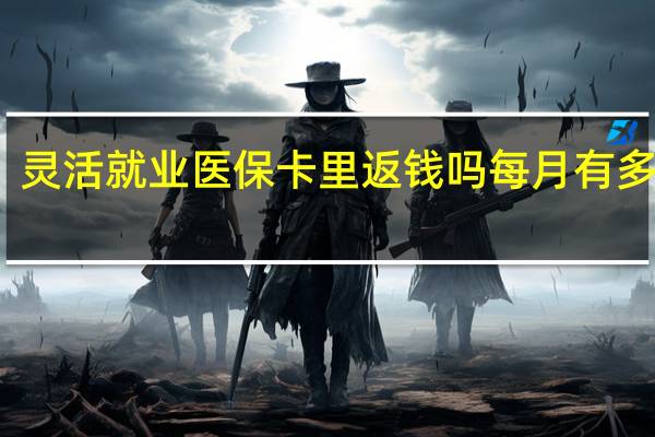 灵活就业医保卡里返钱吗　每月有多少钱