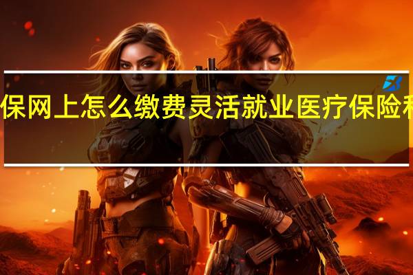 灵活就业医保网上怎么缴费灵活就业医疗保险和职工医保一样吗