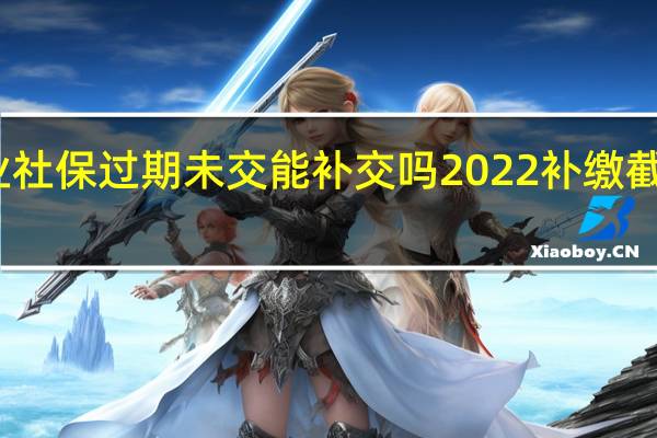 灵活就业社保过期未交能补交吗　2022补缴截止时间到几号