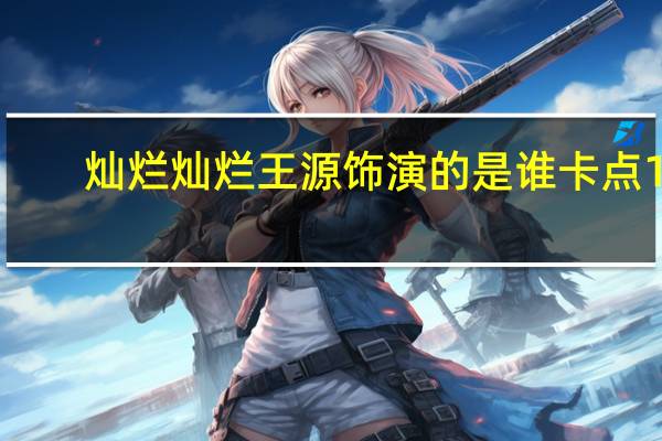 灿烂灿烂王源饰演的是谁 卡点11:08官宣　