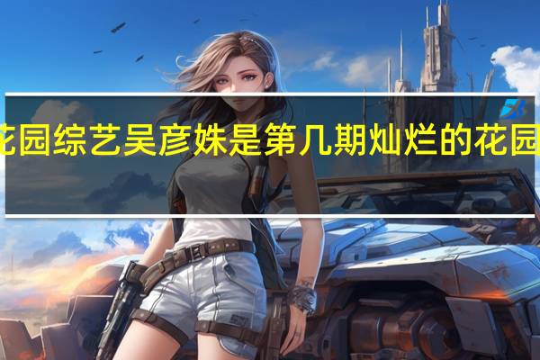 灿烂的花园综艺吴彦姝是第几期 灿烂的花园综艺免费观看