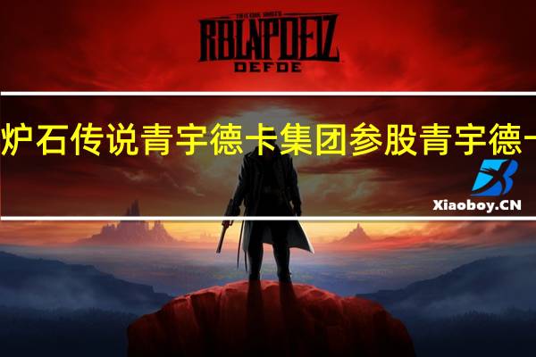 炉石传说青宇德卡集团参股青宇德卡集团