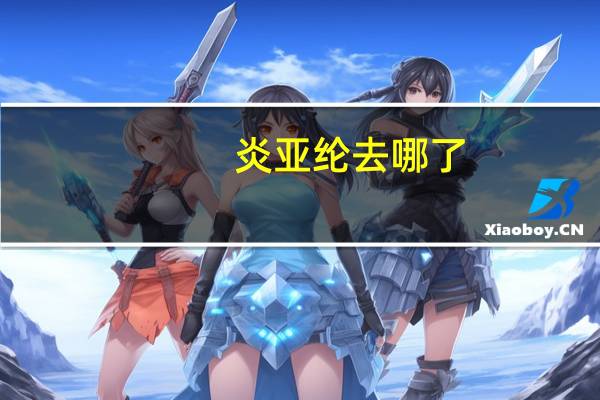 炎亚纶去哪了（寻找炎亚纶）