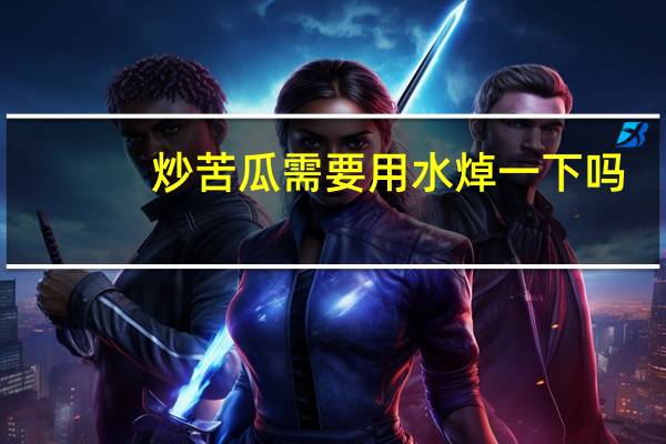 炒苦瓜需要用水焯一下吗