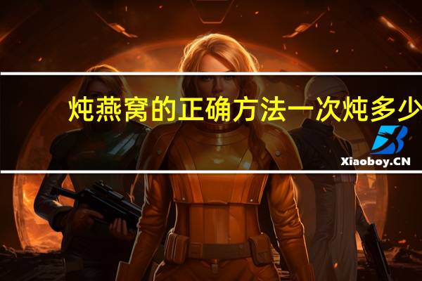 炖燕窝的正确方法一次炖多少