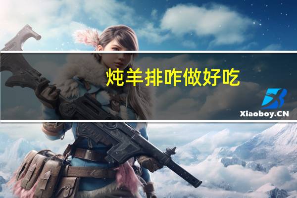 炖羊排咋做好吃（炖羊排怎么做最好吃）