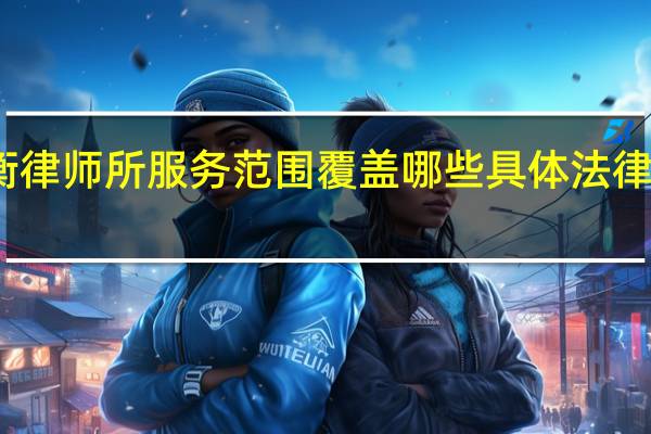 炜衡律师所服务范围覆盖哪些具体法律业务领域