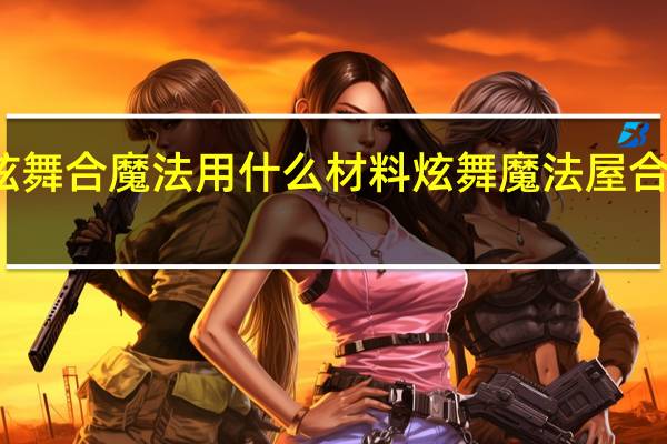 炫舞合魔法用什么材料 炫舞魔法屋合成技巧