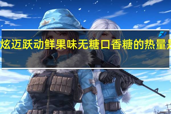 炫迈 跃动鲜果味无糖口香糖的热量是多少