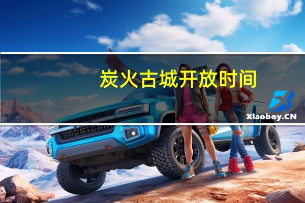 炭火古城开放时间