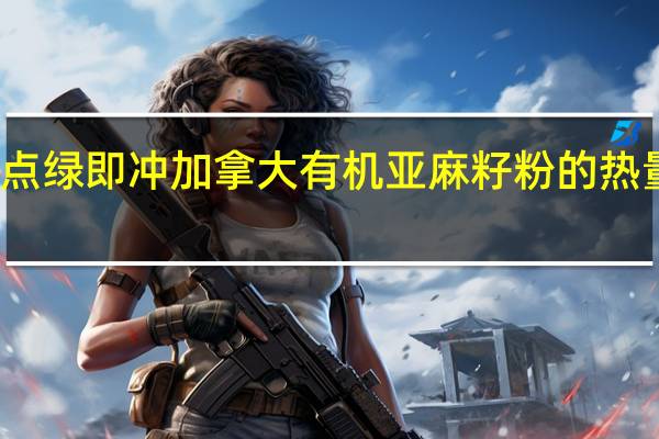 点点绿 即冲加拿大有机亚麻籽粉的热量是多少