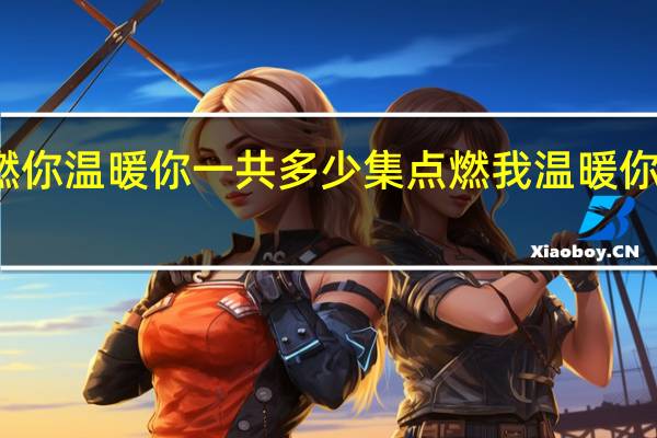 点燃你温暖你一共多少集 点燃我温暖你追剧日历