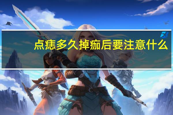 点痣多久掉痂后要注意什么（点痣多久掉痂）